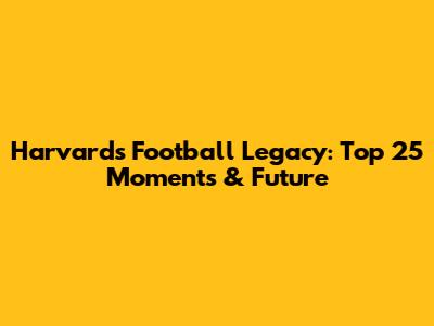 Harvard's Football Legacy: Top 25 Moments & Future