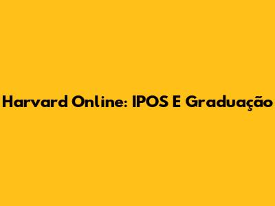 Harvard Online: IPOS E Graduação