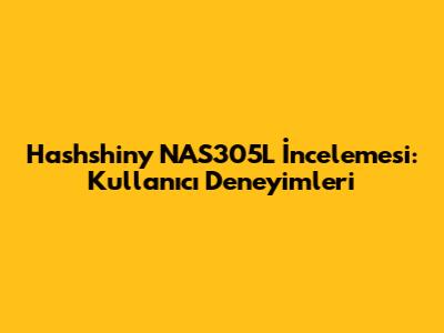 Hashshiny NAS305L İncelemesi: Kullanıcı Deneyimleri