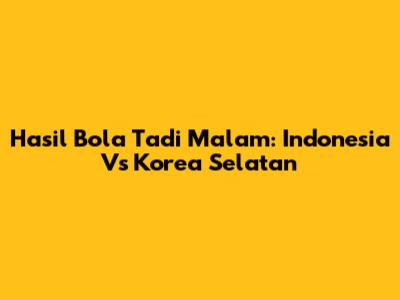 Hasil Bola Tadi Malam: Indonesia Vs Korea Selatan
