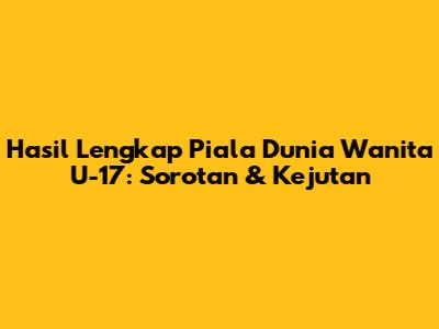 Hasil Lengkap Piala Dunia Wanita U-17: Sorotan & Kejutan