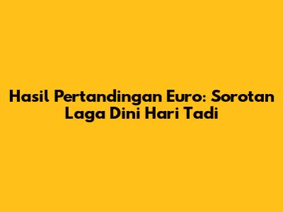 Hasil Pertandingan Euro: Sorotan Laga Dini Hari Tadi