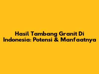 Hasil Tambang Granit Di Indonesia: Potensi & Manfaatnya
