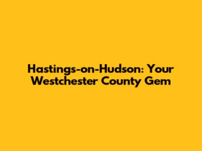 Hastings-on-Hudson: Your Westchester County Gem
