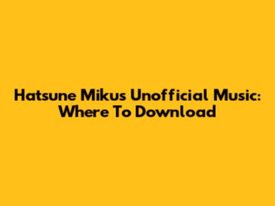Hatsune Miku's Unofficial Music: Where To Download