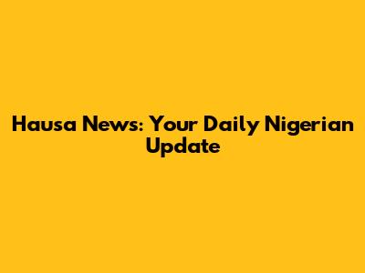 Hausa News: Your Daily Nigerian Update