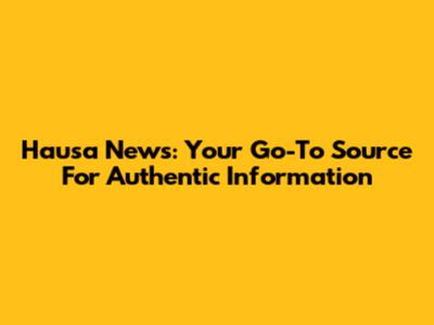 Hausa News: Your Go-To Source For Authentic Information