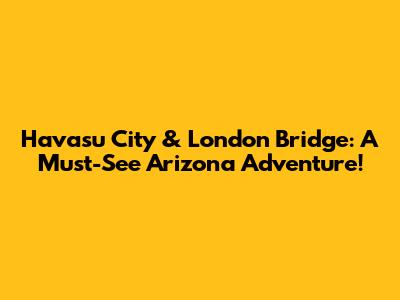 Havasu City & London Bridge: A Must-See Arizona Adventure!
