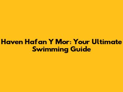 Haven Hafan Y Mor: Your Ultimate Swimming Guide