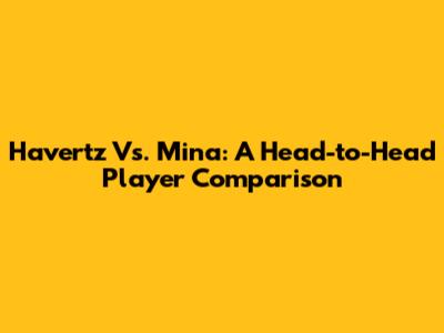 Havertz Vs. Mina: A Head-to-Head Player Comparison