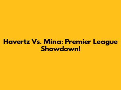 Havertz Vs. Mina: Premier League Showdown!