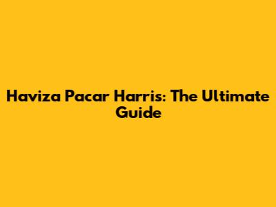 Haviza Pacar Harris: The Ultimate Guide