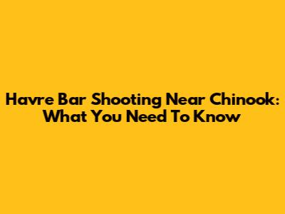 Havre Bar Shooting Near Chinook: What You Need To Know