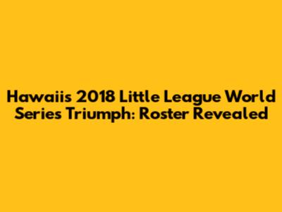 Hawaii's 2018 Little League World Series Triumph: Roster Revealed