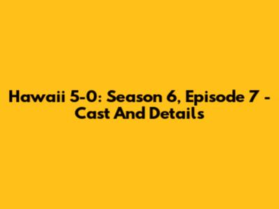 Hawaii 5-0: Season 6, Episode 7 - Cast And Details