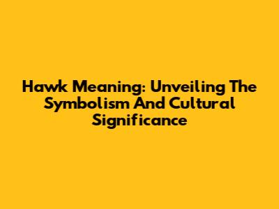 Hawk Meaning: Unveiling The Symbolism And Cultural Significance