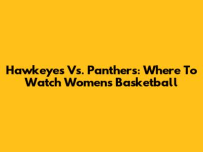 Hawkeyes Vs. Panthers: Where To Watch Women's Basketball