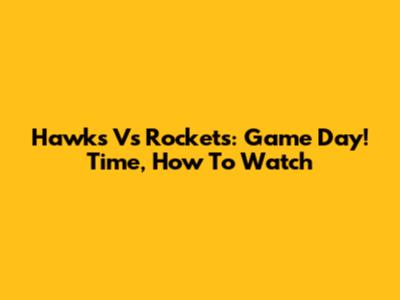 Hawks Vs Rockets: Game Day! Time, How To Watch