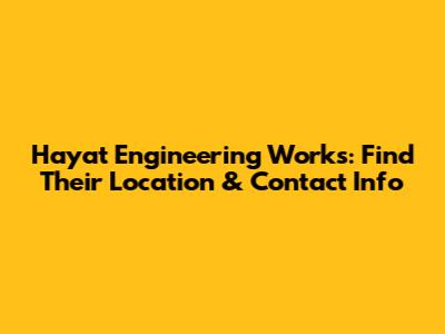Hayat Engineering Works: Find Their Location & Contact Info