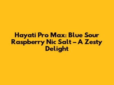 Hayati Pro Max: Blue Sour Raspberry Nic Salt – A Zesty Delight