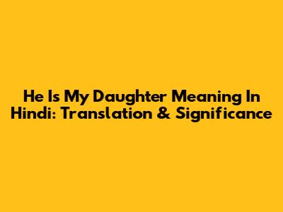 He Is My Daughter Meaning In Hindi: Translation & Significance