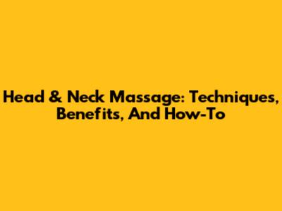 Head & Neck Massage: Techniques, Benefits, And How-To