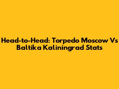 Head-to-Head: Torpedo Moscow Vs Baltika Kaliningrad Stats