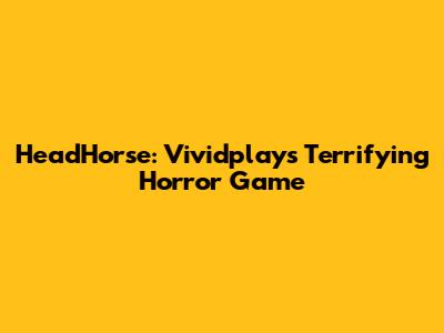 HeadHorse: Vividplays' Terrifying Horror Game