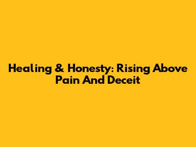 Healing & Honesty: Rising Above Pain And Deceit