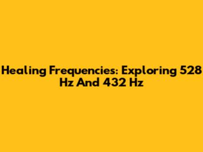 Healing Frequencies: Exploring 528 Hz And 432 Hz