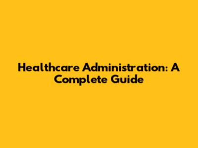 Healthcare Administration: A Complete Guide