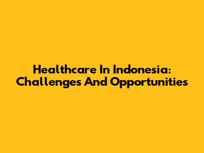 Healthcare In Indonesia: Challenges And Opportunities