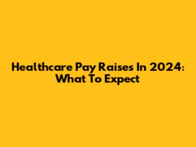Healthcare Pay Raises In 2024: What To Expect