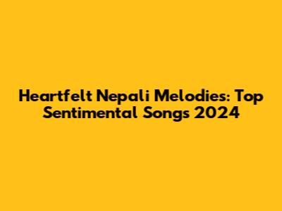 Heartfelt Nepali Melodies: Top Sentimental Songs 2024