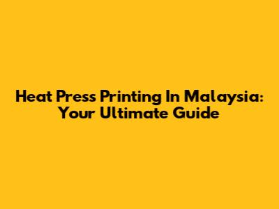 Heat Press Printing In Malaysia: Your Ultimate Guide