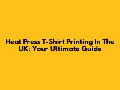 Heat Press T-Shirt Printing In The UK: Your Ultimate Guide