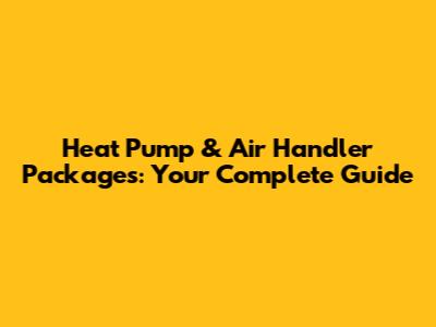 Heat Pump & Air Handler Packages: Your Complete Guide