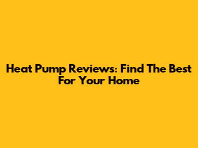 Heat Pump Reviews: Find The Best For Your Home