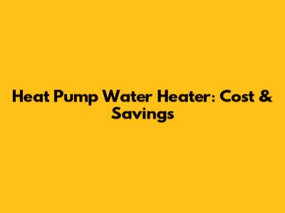 Heat Pump Water Heater: Cost & Savings
