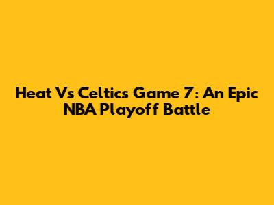 Heat Vs Celtics Game 7: An Epic NBA Playoff Battle