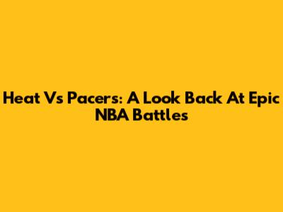 Heat Vs Pacers: A Look Back At Epic NBA Battles