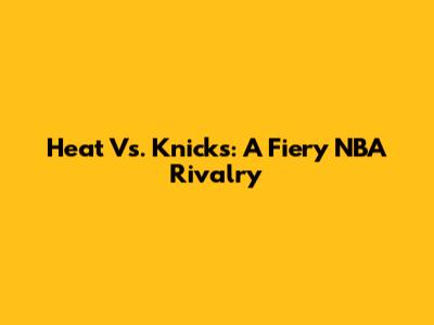Heat Vs. Knicks: A Fiery NBA Rivalry