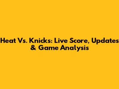 Heat Vs. Knicks: Live Score, Updates & Game Analysis