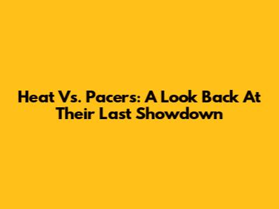 Heat Vs. Pacers: A Look Back At Their Last Showdown