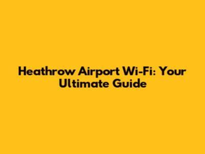 Heathrow Airport Wi-Fi: Your Ultimate Guide