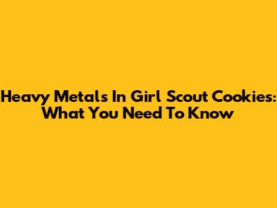 Heavy Metals In Girl Scout Cookies: What You Need To Know