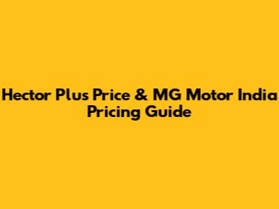 Hector Plus Price & MG Motor India Pricing Guide