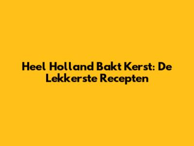 Heel Holland Bakt Kerst: De Lekkerste Recepten