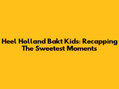 Heel Holland Bakt Kids: Recapping The Sweetest Moments