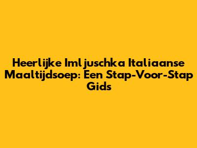 Heerlijke Imljuschka Italiaanse Maaltijdsoep: Een Stap-Voor-Stap Gids